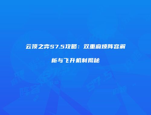 云顶之弈S7.5攻略：双重麻烦阵容解析与飞升机制揭秘