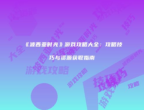 《波西亚时光》游戏攻略大全：攻略技巧与资源获取指南