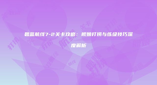 碧蓝航线7-2关卡攻略：舰娘打捞与练级技巧深度解析