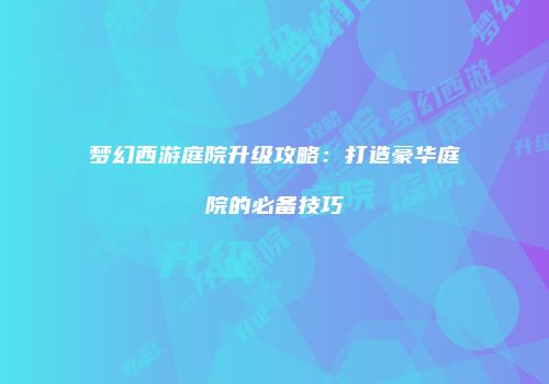 梦幻西游庭院升级攻略：打造豪华庭院的必备技巧