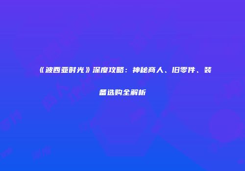 《波西亚时光》深度攻略：神秘商人、旧零件、装备选购全解析