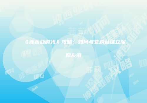 《波西亚时光》攻略：如何与菲莉丝建立深厚友谊