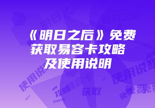 《明日之后》免费获取易容卡攻略及使用说明
