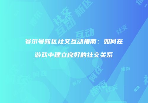 赛尔号新区社交互动指南：如何在游戏中建立良好的社交关系