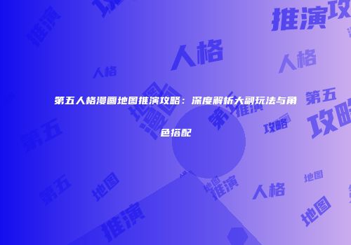 第五人格漫画地图推演攻略：深度解析大副玩法与角色搭配