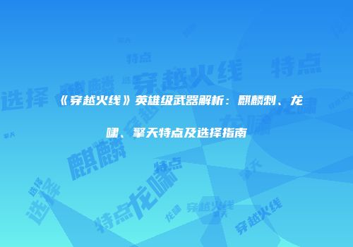 《穿越火线》英雄级武器解析：麒麟刺、龙啸、擎天特点及选择指南