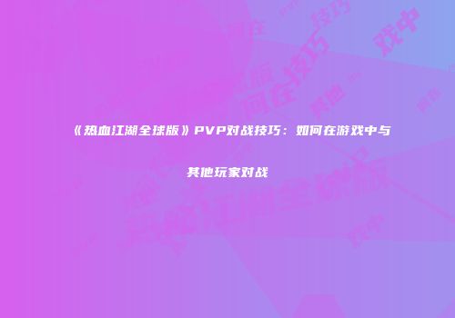 《热血江湖全球版》PVP对战技巧:如何在游戏中与其他玩家对战