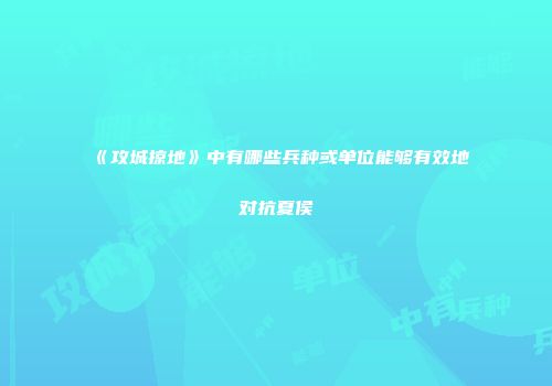 《攻城掠地》中有哪些兵种或单位能够有效地对抗夏侯惇