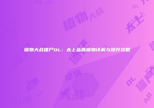 植物大战僵尸OL：太上品质植物详解与提升攻略