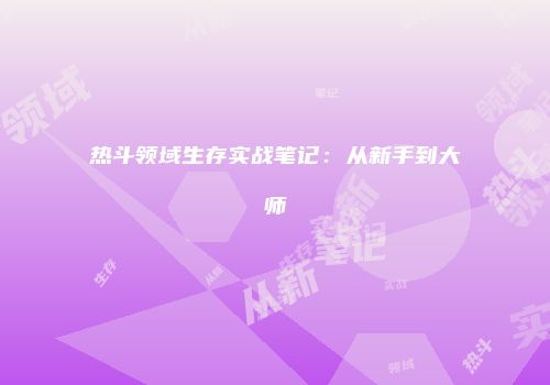 热斗领域生存实战笔记：从新手到大师