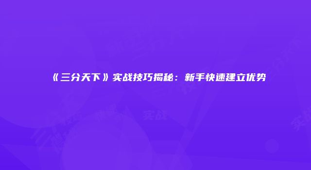 《三分天下》实战技巧揭秘：新手快速建立优势