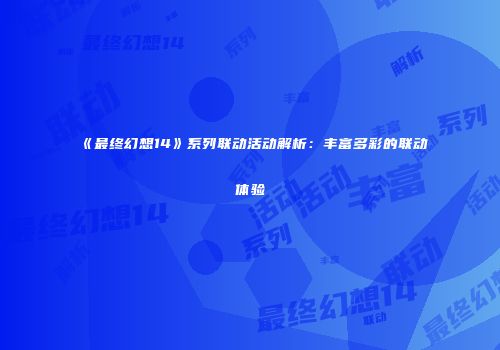 《最终幻想14》系列联动活动解析：丰富多彩的联动体验