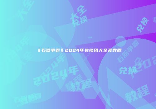 《石器争霸》2024年兑换码大全及教程