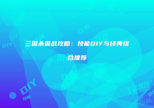 三国杀国战攻略：技能DIY与经典组合推荐