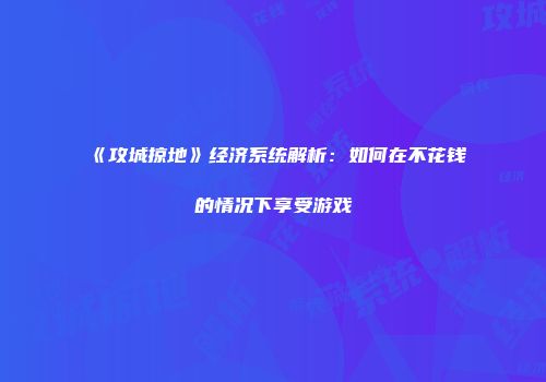 《攻城掠地》经济系统解析：如何在不花钱的情况下享受游戏