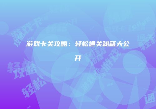游戏卡关攻略：轻松通关秘籍大公开