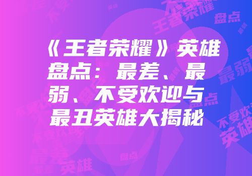 《王者荣耀》英雄盘点：最差、最弱、不受欢迎与最丑英雄大揭秘
