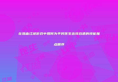 在热血江湖游戏中如何为平民医生选择合适的技能加点顺序