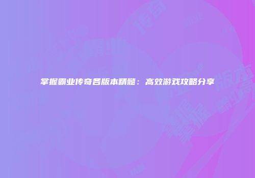 掌握霸业传奇各版本精髓：高效游戏攻略分享