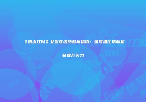 《热血江湖》女剑客活动参与指南:如何抓住活动机会提升实力