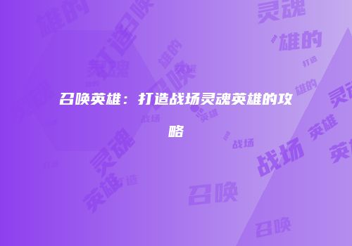 召唤英雄：打造战场灵魂英雄的攻略