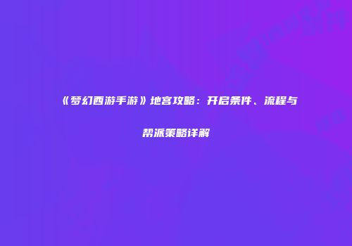 《梦幻西游手游》地宫攻略：开启条件、流程与帮派策略详解