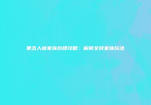 第五人格家族创建攻略：解锁全民家族玩法