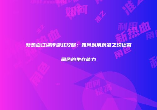 新热血江湖传游戏攻略：如何利用精准之魂提高角色的生存能力
