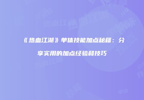 《热血江湖》单体技能加点秘籍:分享实用的加点经验和技巧