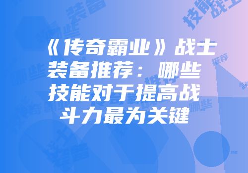 《传奇霸业》战士装备推荐：哪些技能对于提高战斗力最为关键