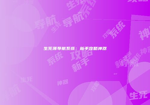 生死簿导航系统：新手攻略神器