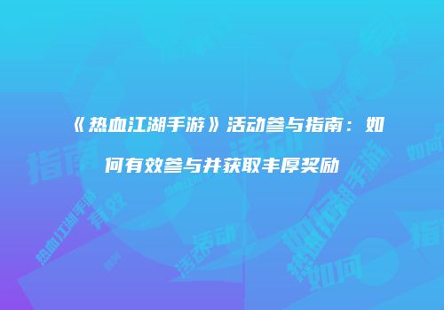 《热血江湖手游》活动参与指南:如何有效参与并获取丰厚奖励