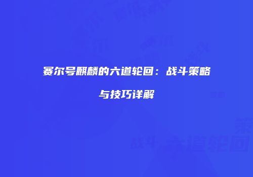 赛尔号麒麟的六道轮回：战斗策略与技巧详解