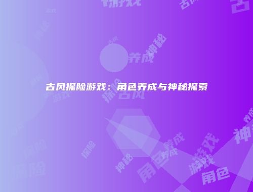 古风探险游戏：角色养成与神秘探索