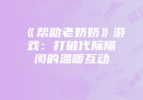 《帮助老奶奶》游戏：打破代际隔阂的温暖互动