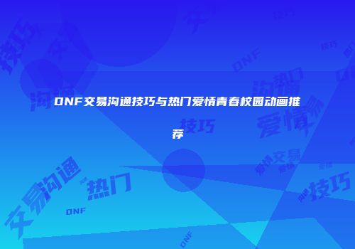 DNF交易沟通技巧与热门爱情青春校园动画推荐