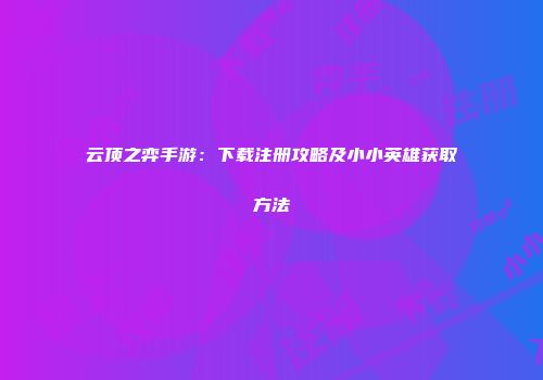 云顶之弈手游：下载注册攻略及小小英雄获取方法