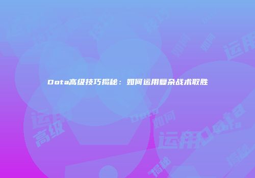 Dota高级技巧揭秘：如何运用复杂战术取胜