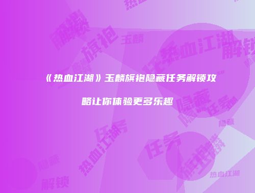 《热血江湖》玉麟旗袍隐藏任务解锁攻略让你体验更多乐趣