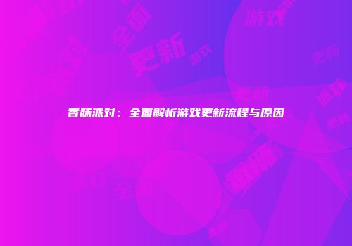 香肠派对：全面解析游戏更新流程与原因