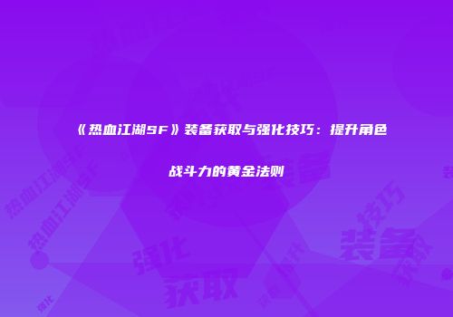 《热血江湖SF》装备获取与强化技巧：提升角色战斗力的黄金法则