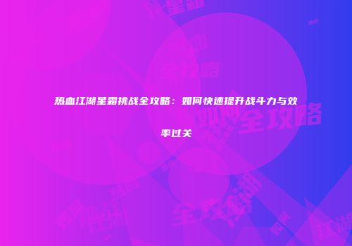 热血江湖星霜挑战全攻略：如何快速提升战斗力与效率过关