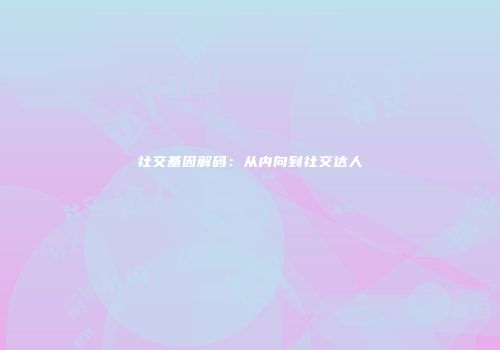 社交基因解码：从内向到社交达人