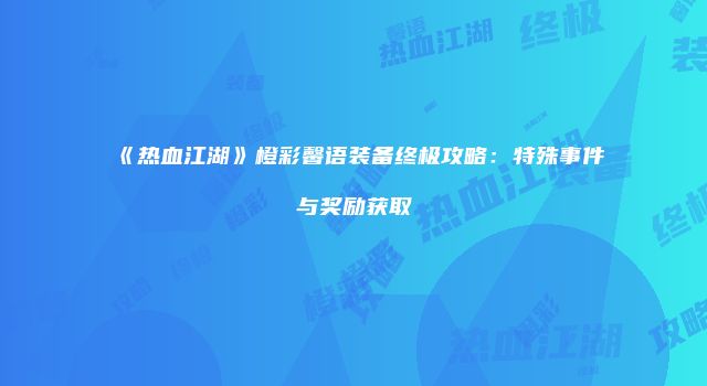 《热血江湖》橙彩馨语装备终极攻略：特殊事件与奖励获取