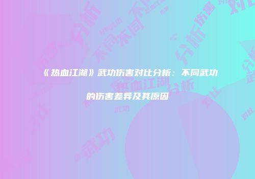 《热血江湖》武功伤害对比分析：不同武功的伤害差异及其原因