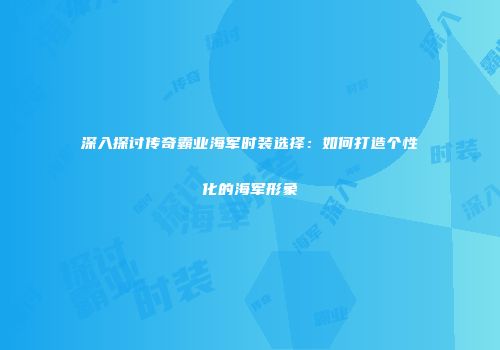 深入探讨传奇霸业海军时装选择：如何打造个性化的海军形象