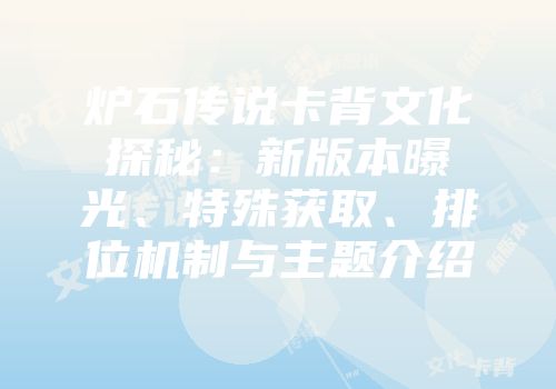 炉石传说卡背文化探秘：新版本曝光、特殊获取、排位机制与主题介绍