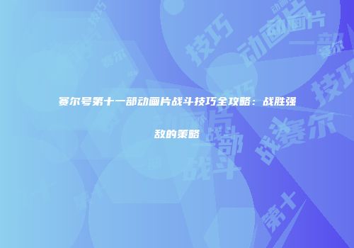 赛尔号第十一部动画片战斗技巧全攻略：战胜强敌的策略