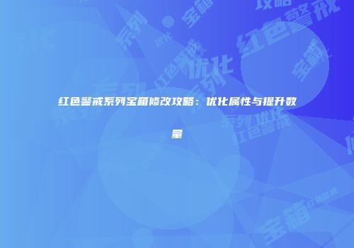 红色警戒系列宝箱修改攻略：优化属性与提升数量