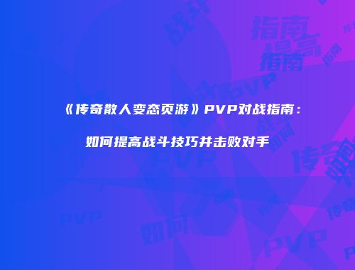 《传奇散人变态页游》PVP对战指南：如何提高战斗技巧并击败对手